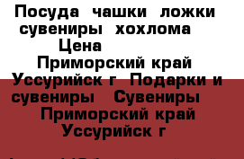 Посуда, чашки, ложки, сувениры, хохлома . › Цена ­ 70-2000 - Приморский край, Уссурийск г. Подарки и сувениры » Сувениры   . Приморский край,Уссурийск г.